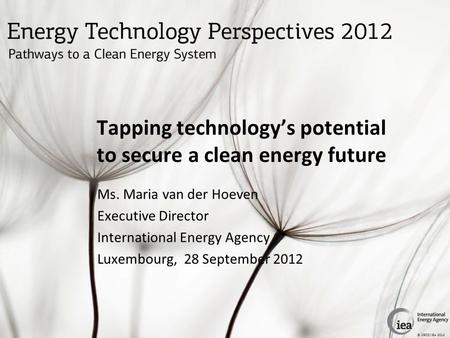 © OECD/IEA 2012 Tapping technology’s potential to secure a clean energy future Ms. Maria van der Hoeven Executive Director International Energy Agency.