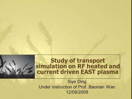 Study of transport simulation on RF heated and current driven EAST plasma Siye Ding Under instruction of Prof. Baonian Wan 12/09/2009.