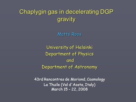 Chaplygin gas in decelerating DGP gravity Matts Roos University of Helsinki Department of Physics and and Department of Astronomy 43rd Rencontres de Moriond,