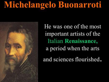 Michelangelo Buonarroti He was one of the most important artists of the Italian Renaissance, a period when the arts and sciences flourished.