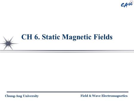 Chung-Ang University Field & Wave Electromagnetics CH 6. Static Magnetic Fields.