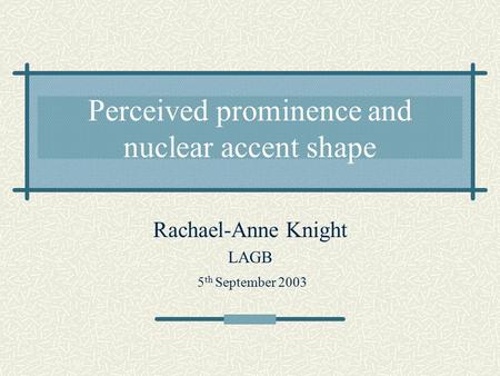 Perceived prominence and nuclear accent shape Rachael-Anne Knight LAGB 5 th September 2003.