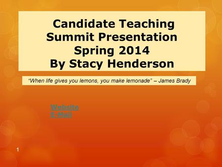Candidate Teaching Summit Presentation Spring 2014 By Stacy Henderson Website E-Mail 1 “When life gives you lemons, you make lemonade” – James Brady.