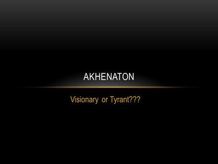 Visionary or Tyrant??? AKHENATON. Someone who is characterized by new ideas VISIONARY TYRANT An oppressive, harsh, ruler who governs without restrictions.