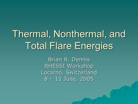 Thermal, Nonthermal, and Total Flare Energies Brian R. Dennis RHESSI Workshop Locarno, Switzerland 8 – 11 June, 2005.