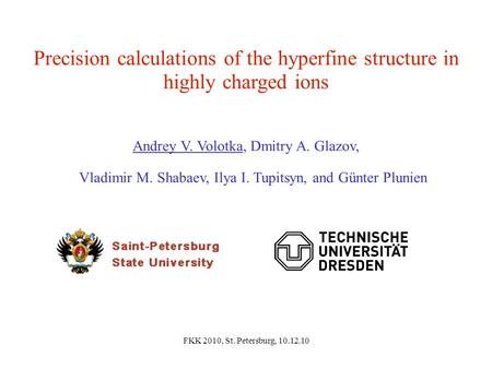 FKK 2010, St. Petersburg, 10.12.10 Precision calculations of the hyperfine structure in highly charged ions Andrey V. Volotka, Dmitry A. Glazov, Vladimir.