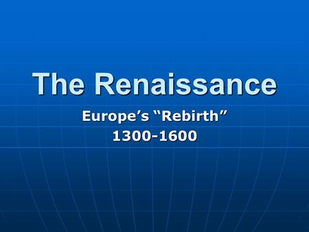 The Renaissance Europe’s “Rebirth” 1300-1600.