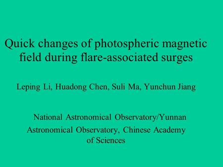 Quick changes of photospheric magnetic field during flare-associated surges Leping Li, Huadong Chen, Suli Ma, Yunchun Jiang National Astronomical Observatory/Yunnan.