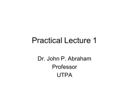 Practical Lecture 1 Dr. John P. Abraham Professor UTPA.