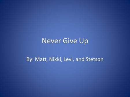 Never Give Up By: Matt, Nikki, Levi, and Stetson.