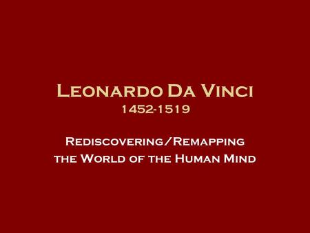 Leonardo Da Vinci 1452-1519 Rediscovering/Remapping the World of the Human Mind.