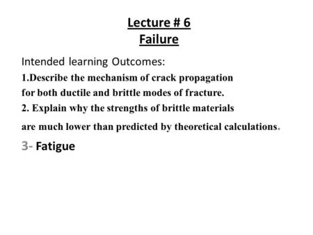 Lecture # 6 Failure Intended learning Outcomes: 1.Describe the mechanism of crack propagation for both ductile and brittle modes of fracture. 2. Explain.