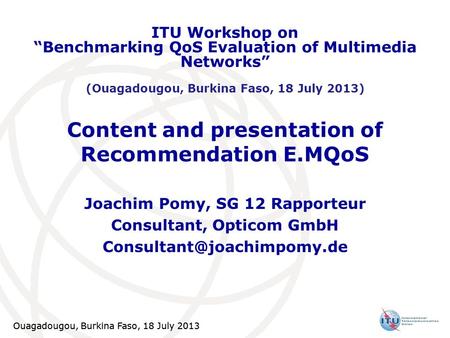 Ouagadougou, Burkina Faso, 18 July 2013 1 Content and presentation of Recommendation E.MQoS Joachim Pomy, SG 12 Rapporteur Consultant, Opticom GmbH