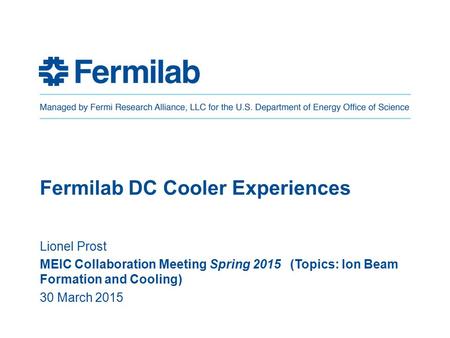 Fermilab DC Cooler Experiences Lionel Prost MEIC Collaboration Meeting Spring 2015 (Topics: Ion Beam Formation and Cooling) 30 March 2015.