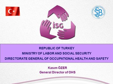 Kasım ÖZER General Director of OHS REPUBLIC OF TURKEY MINISTRY OF LABOR AND SOCIAL SECURITY DIRECTORATE GENERAL OF OCCUPATIONAL HEALTH AND SAFETY.