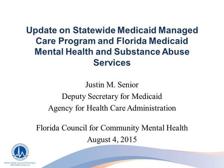Update on Statewide Medicaid Managed Care Program and Florida Medicaid Mental Health and Substance Abuse Services Justin M. Senior Deputy Secretary for.