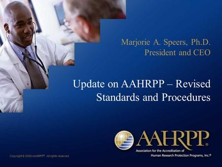 Copyright © 2009 AAHRPP ® All rights reserved Update on AAHRPP – Revised Standards and Procedures Marjorie A. Speers, Ph.D. President and CEO.