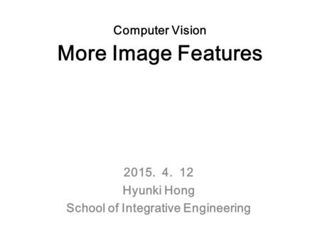 Computer Vision More Image Features 2015. 4. 12 Hyunki Hong School of Integrative Engineering.