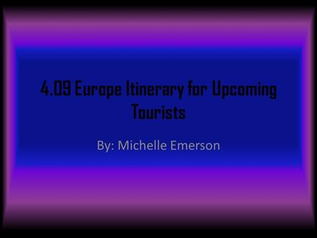 4.09 Europe Itinerary for Upcoming Tourists By: Michelle Emerson.