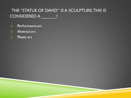THE “STATUE OF DAVID” IS A SCULPTURE. THIS IS CONSIDERED A ______? A. Performance art B. Abstract art C. Plastic art.