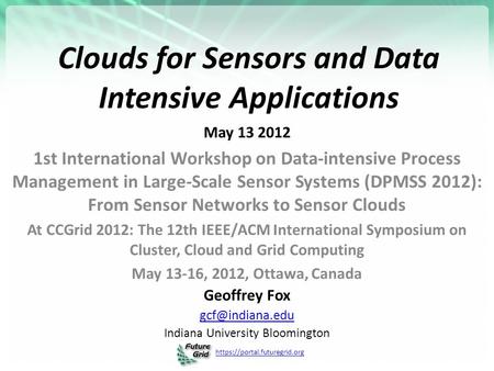Https://portal.futuregrid.org Clouds for Sensors and Data Intensive Applications May 13 2012 1st International Workshop on Data-intensive Process Management.