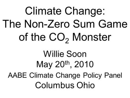 Climate Change: The Non-Zero Sum Game of the CO 2 Monster Willie Soon May 20 th, 2010 AABE Climate Change Policy Panel Columbus Ohio.