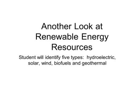 Another Look at Renewable Energy Resources Student will identify five types: hydroelectric, solar, wind, biofuels and geothermal.