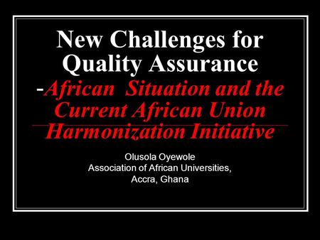 New Challenges for Quality Assurance - African Situation and the Current African Union Harmonization Initiative Olusola Oyewole Association of African.