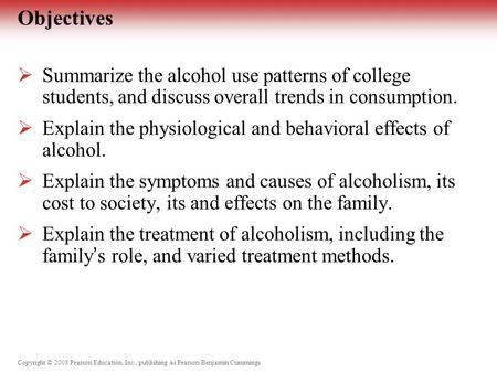 Copyright © 2008 Pearson Education, Inc., publishing as Pearson Benjamin Cummings Objectives  Summarize the alcohol use patterns of college students,