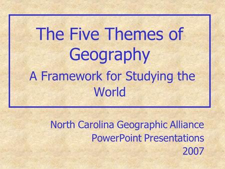 The Five Themes of Geography A Framework for Studying the World North Carolina Geographic Alliance PowerPoint Presentations 2007.