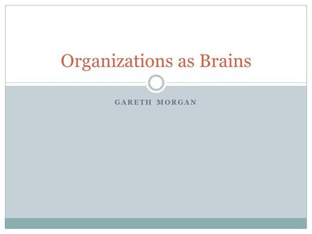 GARETH MORGAN Organizations as Brains. G.R. Taylor’s Opening Observations/Questions Is it possible to design “learning organizations” that have the capacity.