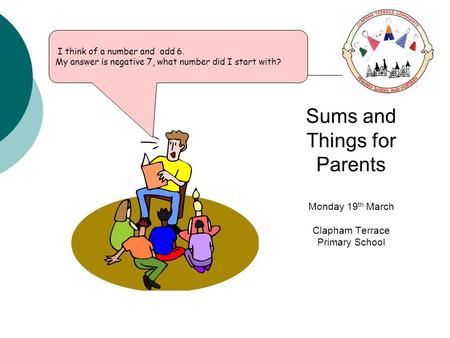 I think of a number and add 6. My answer is negative 7, what number did I start with? Sums and Things for Parents Monday 19 th March Clapham Terrace Primary.
