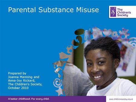 Parental Substance Misuse Prepared by Joanna Manning and Anna-Joy Rickard, The Children’s Society, October 2010.