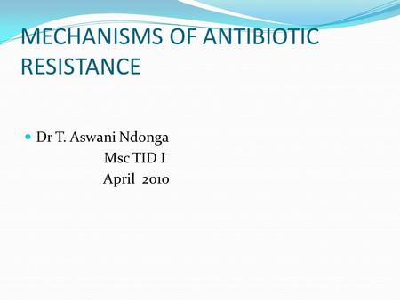 MECHANISMS OF ANTIBIOTIC RESISTANCE Dr T. Aswani Ndonga Msc TID I April 2010.