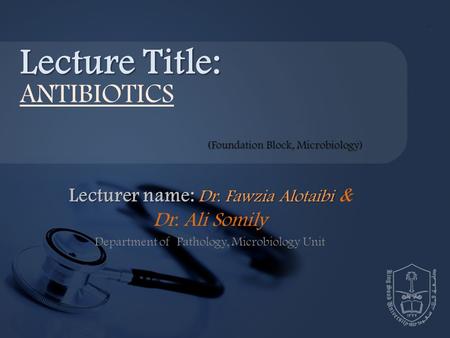 Lecturer name: Dr. Fawzia Alotaibi Lecturer name: Dr. Fawzia Alotaibi & Dr. Ali Somily Department of Pathology, Microbiology Unit Lecture Title: ANTIBIOTICS.