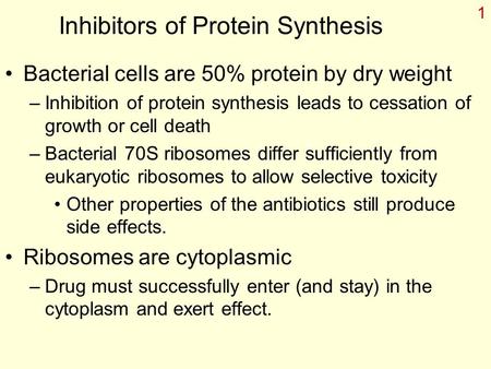 1 Inhibitors of Protein Synthesis Bacterial cells are 50% protein by dry weight –Inhibition of protein synthesis leads to cessation of growth or cell death.