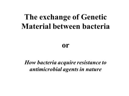 The exchange of Genetic Material between bacteria or How bacteria acquire resistance to antimicrobial agents in nature.