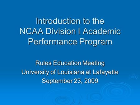 Introduction to the NCAA Division I Academic Performance Program Rules Education Meeting University of Louisiana at Lafayette September 23, 2009.