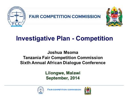 Fair competition commission Investigative Plan - Competition Joshua Msoma Tanzania Fair Competition Commission Sixth Annual African Dialogue Conference.
