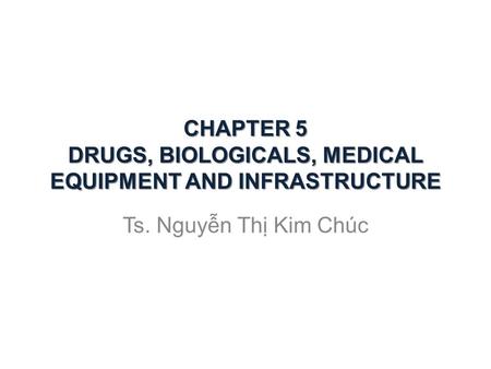 CHAPTER 5 DRUGS, BIOLOGICALS, MEDICAL EQUIPMENT AND INFRASTRUCTURE Ts. Nguyễn Thị Kim Chúc.
