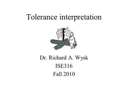 Tolerance interpretation Dr. Richard A. Wysk ISE316 Fall 2010.