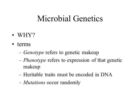 Microbial Genetics WHY? terms –Genotype refers to genetic makeup –Phenotype refers to expression of that genetic makeup –Heritable traits must be encoded.