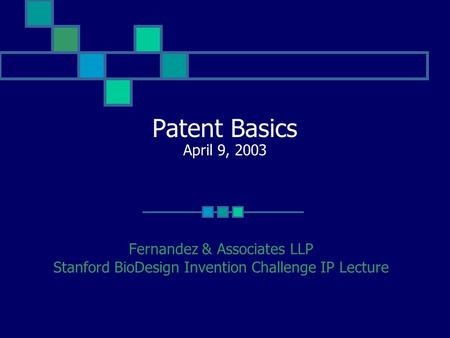 Patent Basics April 9, 2003 Fernandez & Associates LLP Stanford BioDesign Invention Challenge IP Lecture.
