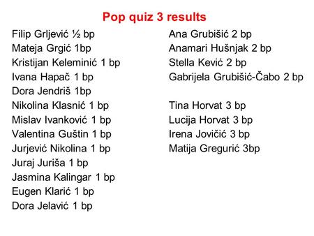 Pop quiz 3 results Filip Grljević ½ bpAna Grubišić 2 bp Mateja Grgić 1bpAnamari Hušnjak 2 bp Kristijan Keleminić 1 bpStella Kević 2 bp Ivana Hapač 1 bpGabrijela.
