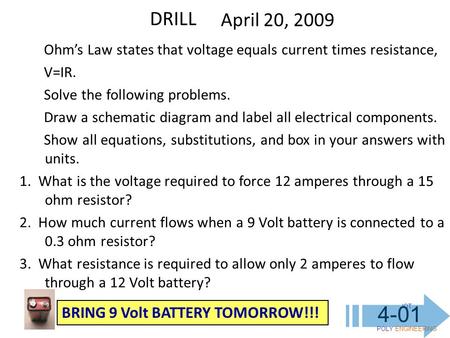 IOT POLY ENGINEERING 4-01 DRILL April 20, 2009 Ohm’s Law states that voltage equals current times resistance, V=IR. Solve the following problems. Draw.