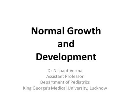 Dr Nishant Verma Assistant Professor Department of Pediatrics King George’s Medical University, Lucknow Normal Growth and Development.
