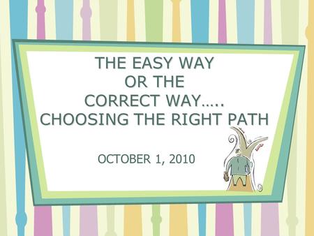 THE EASY WAY OR THE CORRECT WAY….. CHOOSING THE RIGHT PATH OCTOBER 1, 2010.