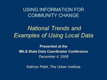 USING INFORMATION FOR COMMUNITY CHANGE National Trends and Examples of Using Local Data Presented at the IMLS State Data Coordinator Conference December.