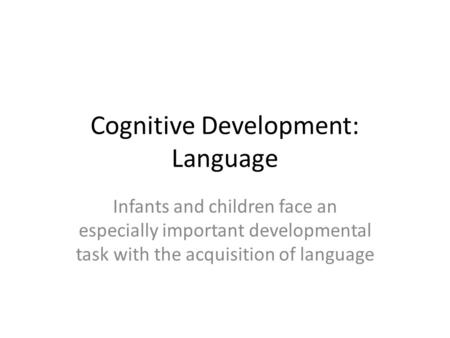 Cognitive Development: Language Infants and children face an especially important developmental task with the acquisition of language.