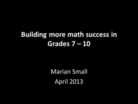 Building more math success in Grades 7 – 10 Marian Small April 2013.